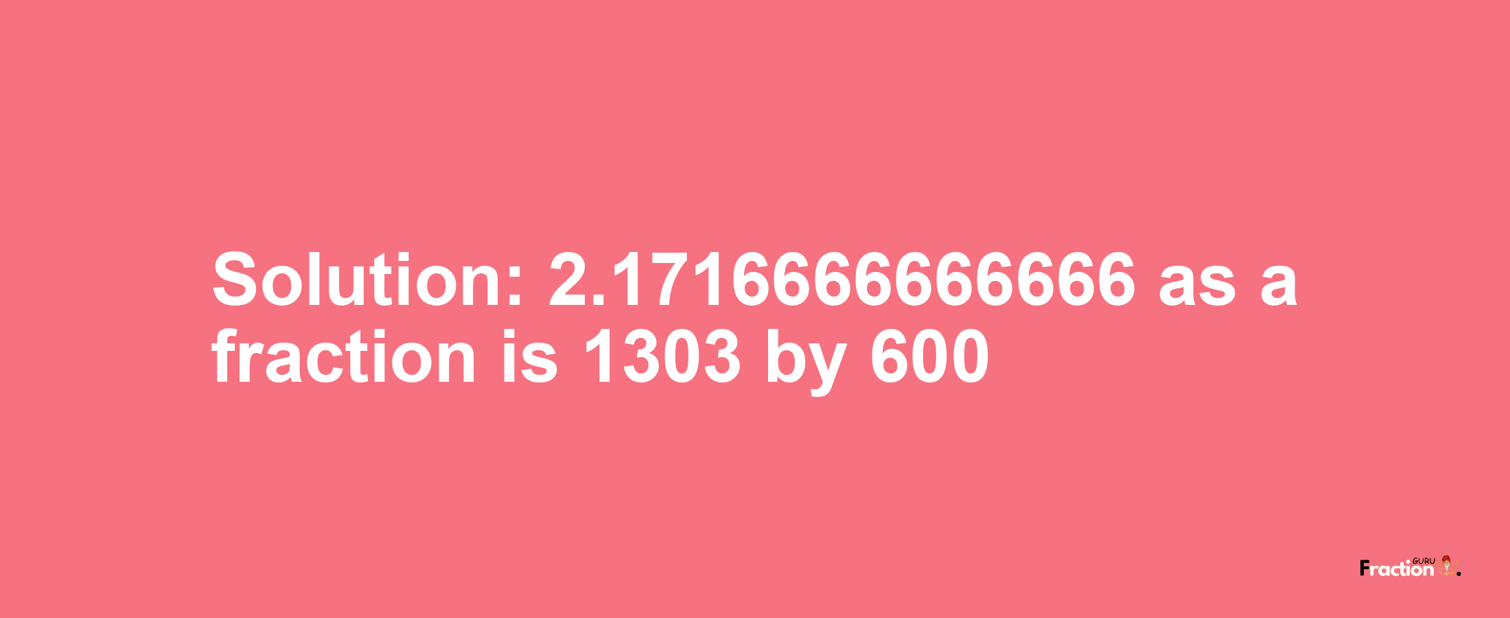 Solution:2.1716666666666 as a fraction is 1303/600